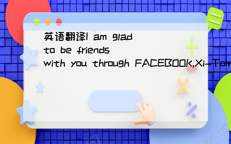 英语翻译I am glad to be friends with you through FACEBOOK,Xi~Tom