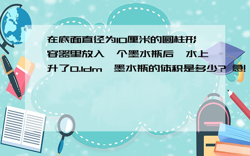 在底面直径为10厘米的圆柱形容器里放入一个墨水瓶后,水上升了0.1dm,墨水瓶的体积是多少? 急!