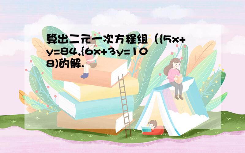 算出二元一次方程组（{5x+y=84,{6x+3y=108)的解.