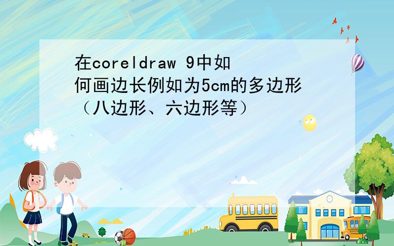 在coreldraw 9中如何画边长例如为5cm的多边形（八边形、六边形等）