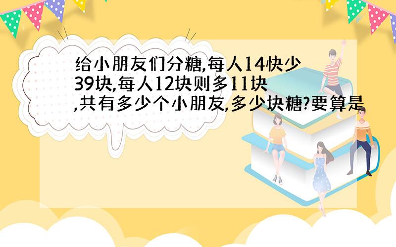 给小朋友们分糖,每人14快少39块,每人12块则多11块,共有多少个小朋友,多少块糖?要算是