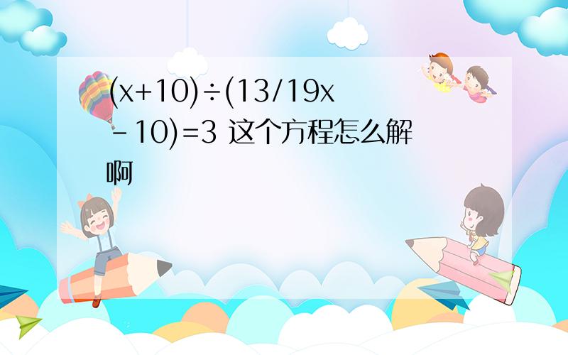 (x+10)÷(13/19x-10)=3 这个方程怎么解啊