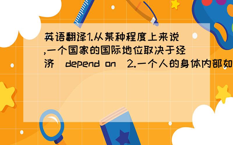 英语翻译1.从某种程度上来说,一个国家的国际地位取决于经济(depend on)2.一个人的身体内部如果失去平衡,就容易