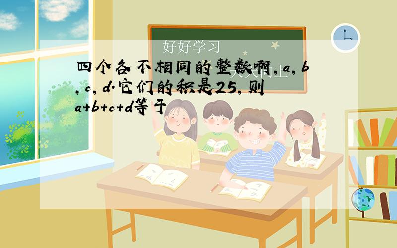 四个各不相同的整数啊,a,b,c,d.它们的积是25,则a+b+c+d等于