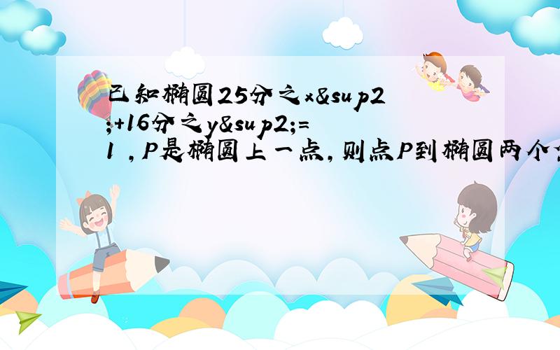 已知椭圆25分之x²+16分之y²=1 ,P是椭圆上一点,则点P到椭圆两个焦点的距离之和为（