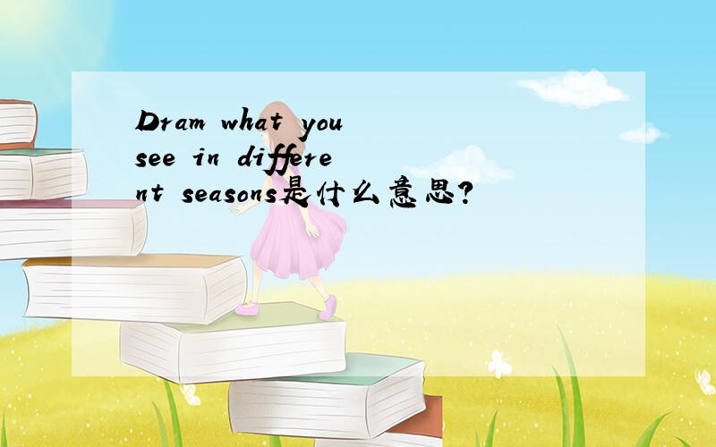 Dram what you see in different seasons是什么意思?