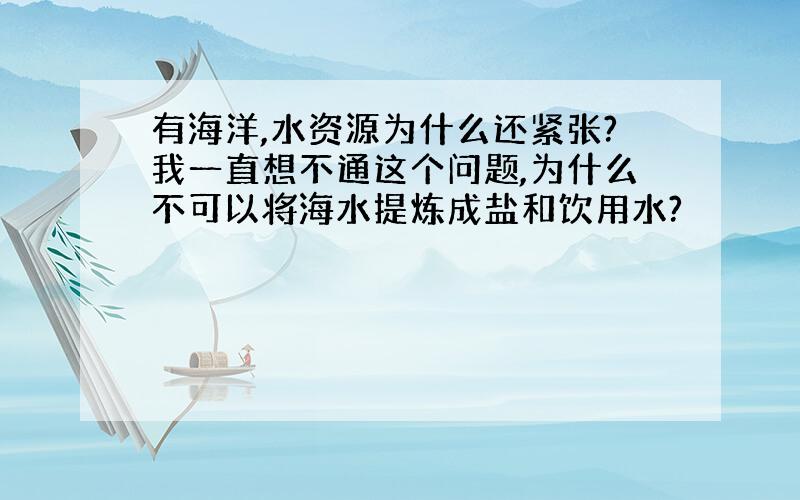 有海洋,水资源为什么还紧张?我一直想不通这个问题,为什么不可以将海水提炼成盐和饮用水?