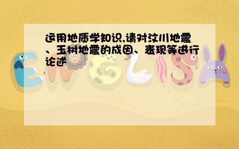 运用地质学知识,请对汶川地震、玉树地震的成因、表现等进行论述