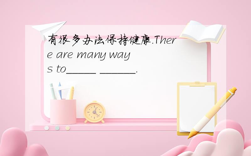 有很多办法保持健康.There are many ways to_____ ______.