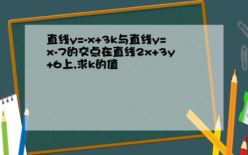 直线y=-x+3k与直线y=x-7的交点在直线2x+3y+6上,求k的值