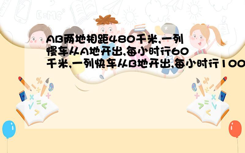 AB两地相距480千米,一列慢车从A地开出,每小时行60千米,一列快车从B地开出,每小时行100千米.