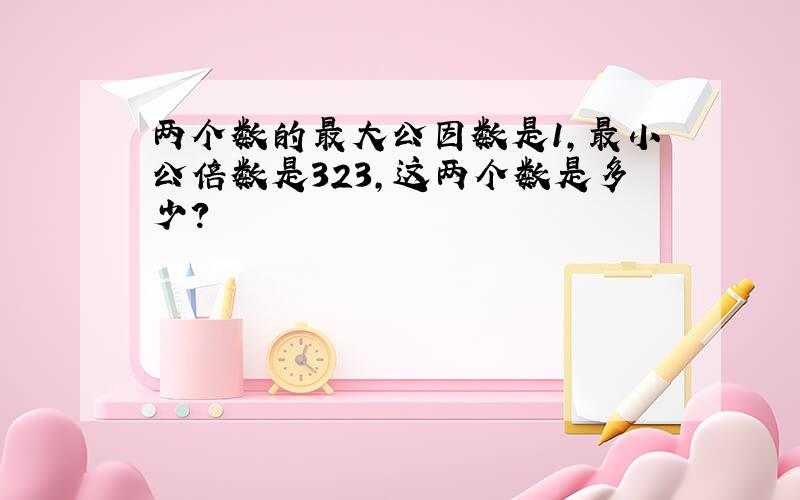 两个数的最大公因数是1,最小公倍数是323,这两个数是多少?