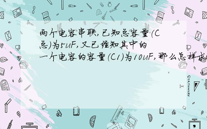 两个电容串联,已知总容量(C总)为5uF,又已经知其中的一个电容的容量（C1）为10uF,那么怎样求C2的容量?