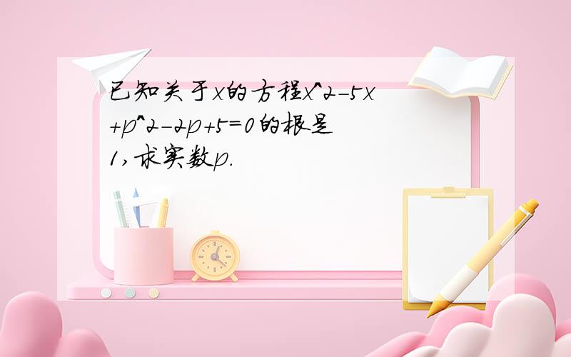 已知关于x的方程x^2-5x+p^2-2p+5=0的根是1,求实数p.