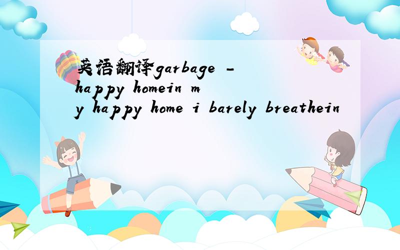 英语翻译garbage - happy homein my happy home i barely breathein