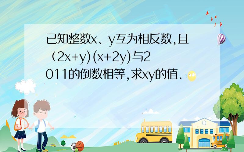 已知整数x、y互为相反数,且（2x+y)(x+2y)与2011的倒数相等,求xy的值.