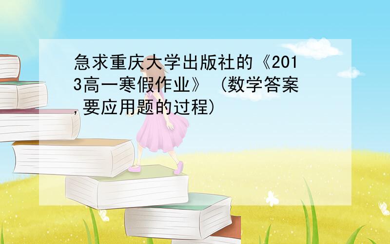 急求重庆大学出版社的《2013高一寒假作业》 (数学答案,要应用题的过程)