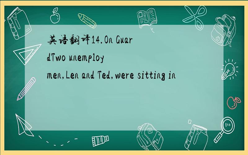 英语翻译14.On GuardTwo unemploy men,Len and Ted,were sitting in