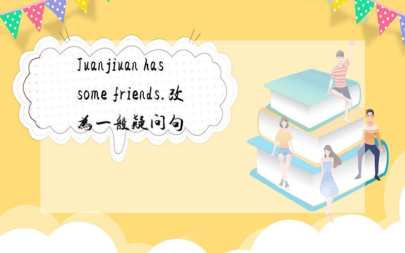 Juanjiuan has some friends.改为一般疑问句