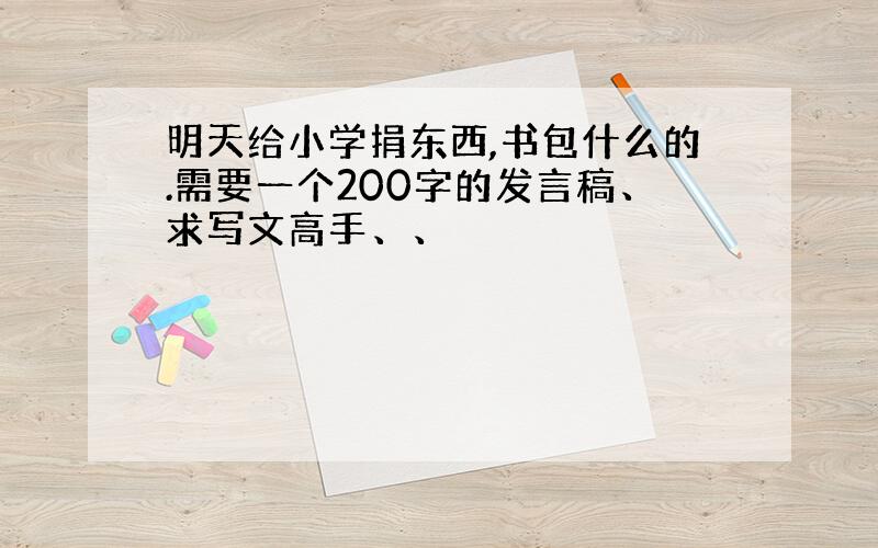 明天给小学捐东西,书包什么的.需要一个200字的发言稿、求写文高手、、