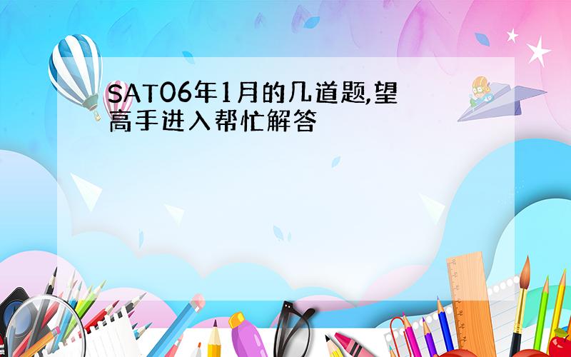 SAT06年1月的几道题,望高手进入帮忙解答