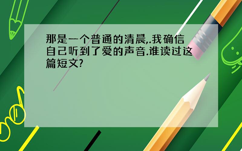 那是一个普通的清晨,.我确信自己听到了爱的声音.谁读过这篇短文?