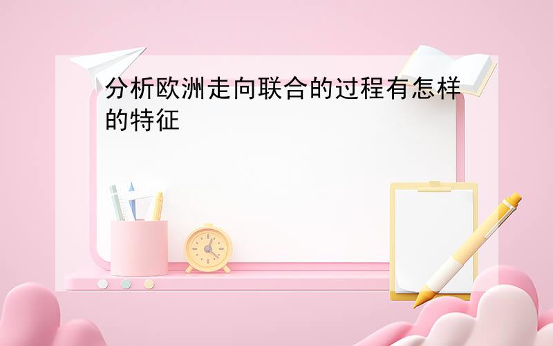 分析欧洲走向联合的过程有怎样的特征