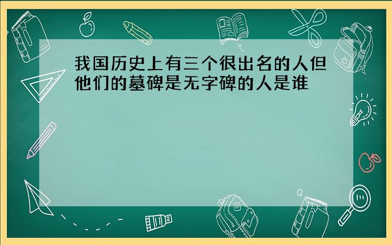 我国历史上有三个很出名的人但他们的墓碑是无字碑的人是谁