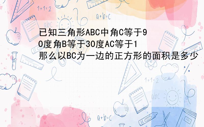 已知三角形ABC中角C等于90度角B等于30度AC等于1那么以BC为一边的正方形的面积是多少