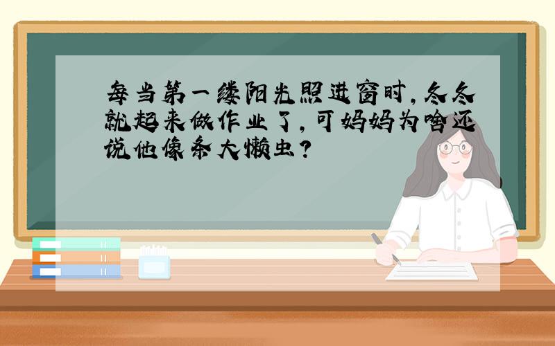 每当第一缕阳光照进窗时,冬冬就起来做作业了,可妈妈为啥还说他像条大懒虫?