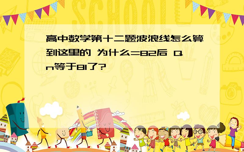 高中数学第十二题波浪线怎么算到这里的 为什么=82后 Qn等于81了?