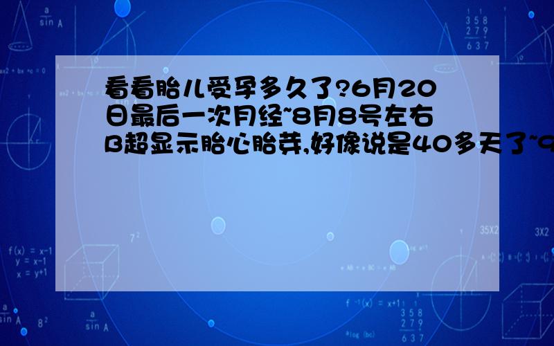 看看胎儿受孕多久了?6月20日最后一次月经~8月8号左右B超显示胎心胎芽,好像说是40多天了~9.9日B超显示双顶径2.