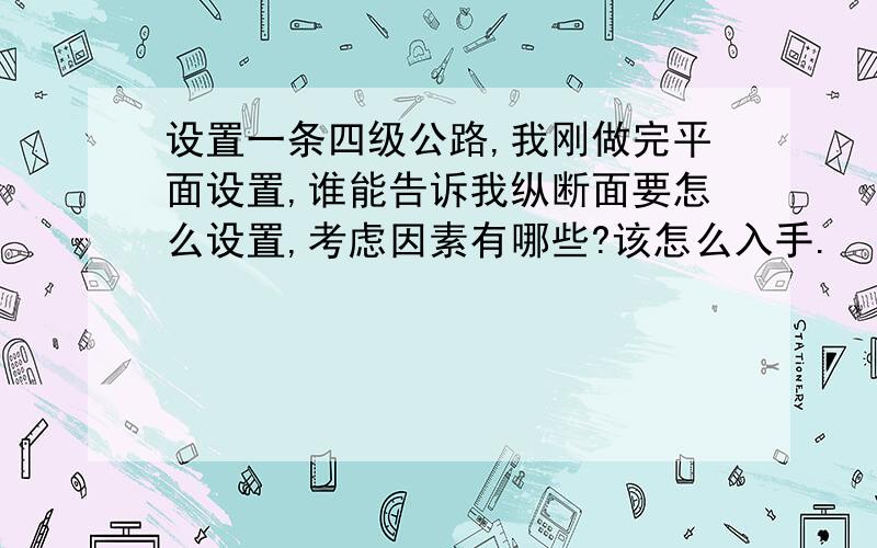 设置一条四级公路,我刚做完平面设置,谁能告诉我纵断面要怎么设置,考虑因素有哪些?该怎么入手.