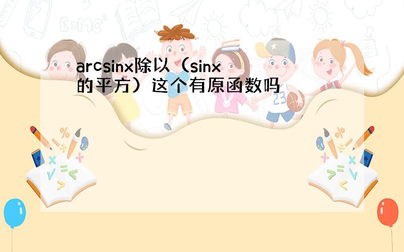 arcsinx除以（sinx的平方）这个有原函数吗