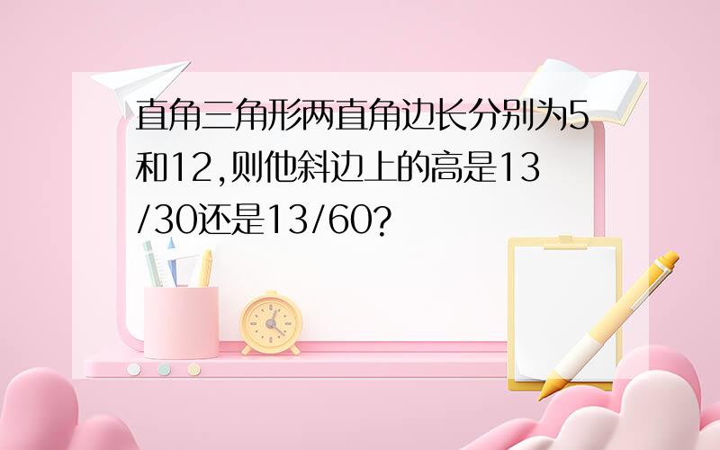 直角三角形两直角边长分别为5和12,则他斜边上的高是13/30还是13/60?