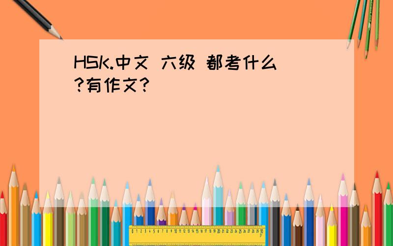 HSK.中文 六级 都考什么?有作文?