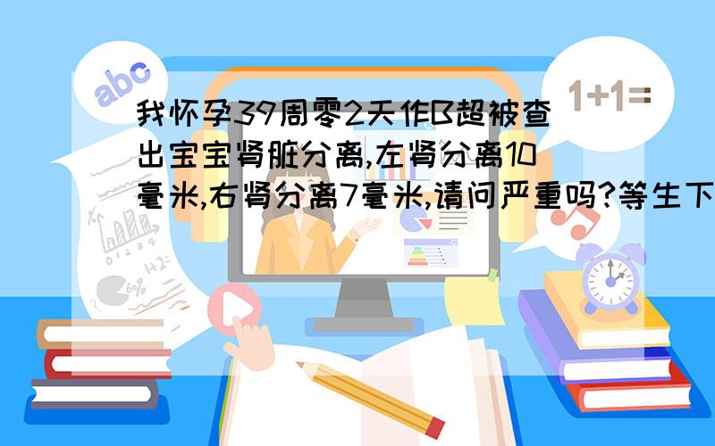 我怀孕39周零2天作B超被查出宝宝肾脏分离,左肾分离10毫米,右肾分离7毫米,请问严重吗?等生下了有没有危