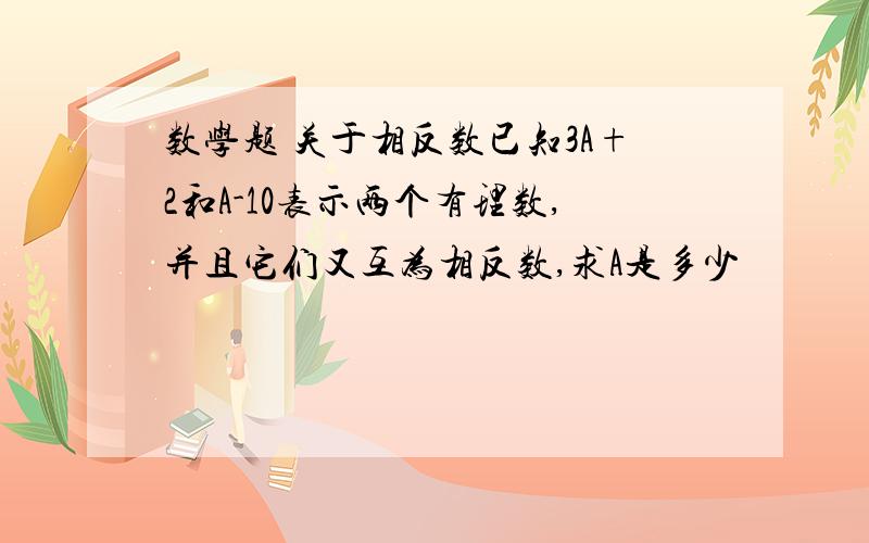 数学题 关于相反数已知3A+2和A-10表示两个有理数,并且它们又互为相反数,求A是多少