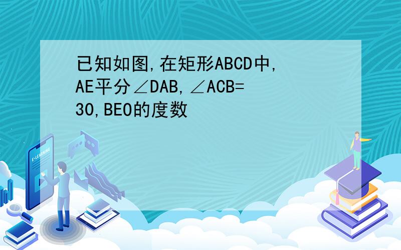 已知如图,在矩形ABCD中,AE平分∠DAB,∠ACB=30,BEO的度数