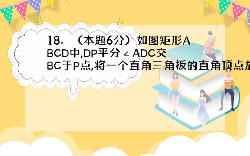 18．（本题6分）如图矩形ABCD中,DP平分∠ADC交BC于P点,将一个直角三角板的直角顶点放在P点处,且使它的一