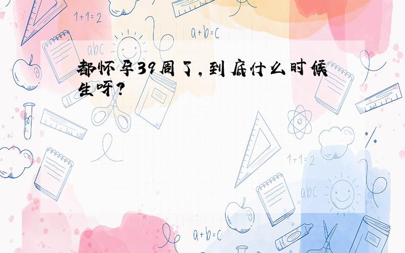 都怀孕39周了,到底什么时候生呀?