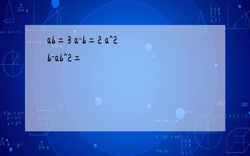 ab=3 a-b=2 a^2b-ab^2=