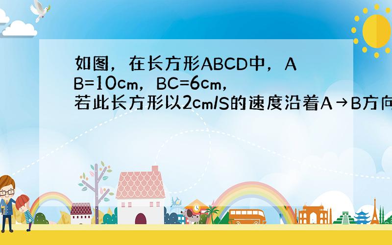 如图，在长方形ABCD中，AB=10cm，BC=6cm，若此长方形以2cm/S的速度沿着A→B方向移动，则经过多长时间，