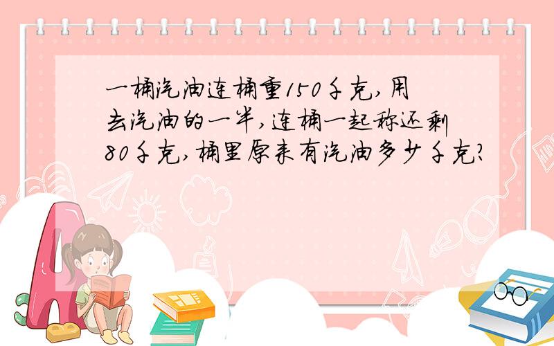 一桶汽油连桶重150千克,用去汽油的一半,连桶一起称还剩80千克,桶里原来有汽油多少千克?