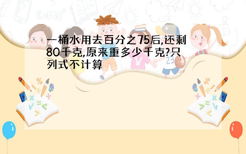 一桶水用去百分之75后,还剩80千克,原来重多少千克?只列式不计算