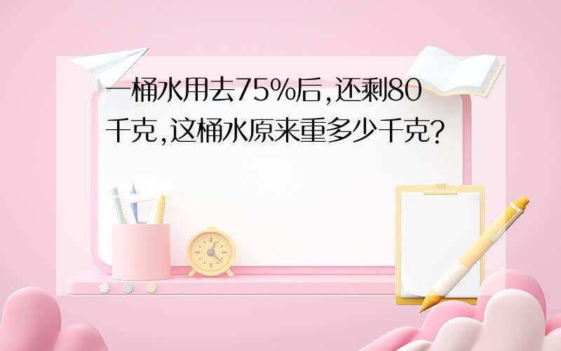 一桶水用去75%后,还剩80千克,这桶水原来重多少千克?