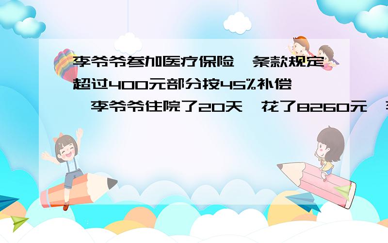 李爷爷参加医疗保险,条款规定超过400元部分按45%补偿,李爷爷住院了20天,花了8260元,李爷爷要自付几元