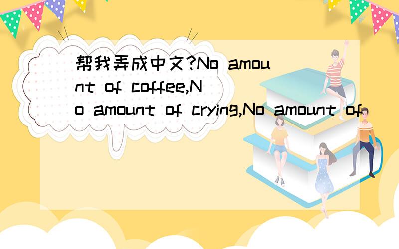 帮我弄成中文?No amount of coffee,No amount of crying,No amount of