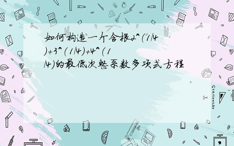 如何构造一个含根2^（1/4)+3^(1/4)+4^(1/4)的最低次整系数多项式方程