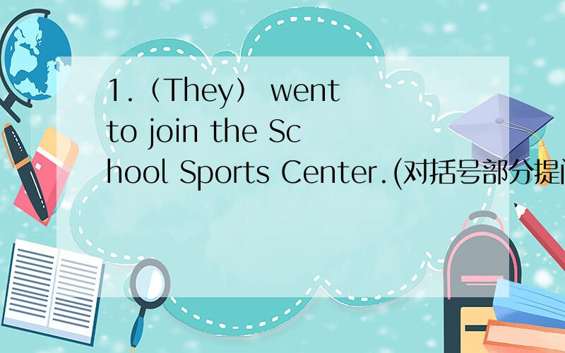 1.（They） went to join the School Sports Center.(对括号部分提问)